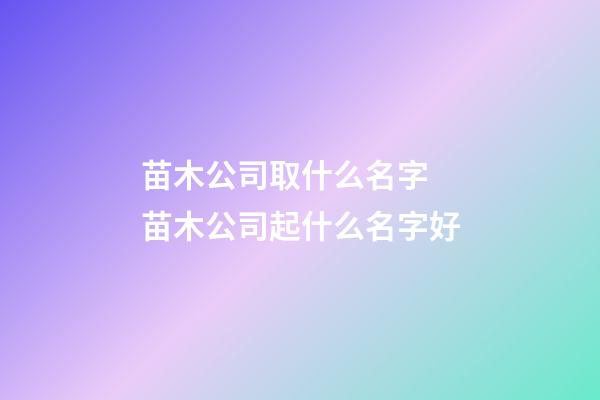 苗木公司取什么名字 苗木公司起什么名字好-第1张-公司起名-玄机派